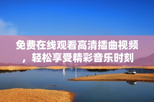 免费在线观看高清插曲视频，轻松享受精彩音乐时刻