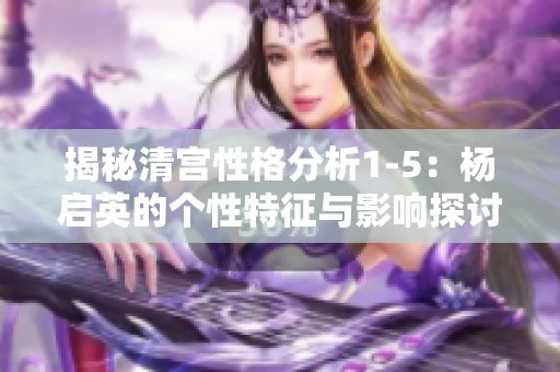 揭秘清宫性格分析1-5：杨启英的个性特征与影响探讨