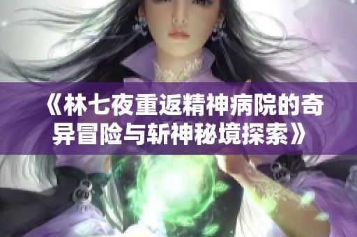 《林七夜重返精神病院的奇异冒险与斩神秘境探索》