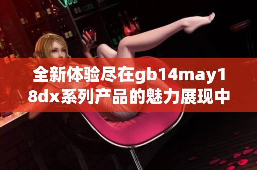 全新体验尽在gb14may18dx系列产品的魅力展现中