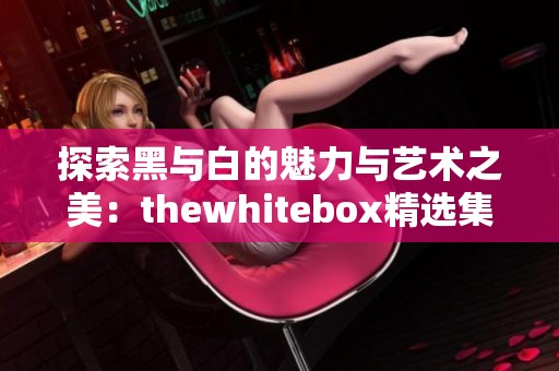 探索黑与白的魅力与艺术之美：thewhitebox精选集锦