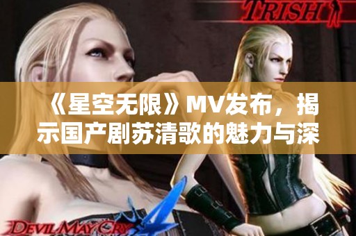 《星空无限》MV发布，揭示国产剧苏清歌的魅力与深度