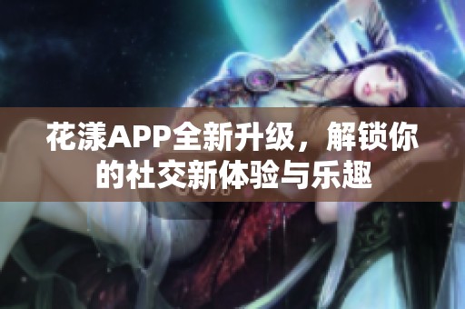 花漾APP全新升级，解锁你的社交新体验与乐趣