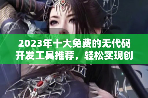 2023年十大免费的无代码开发工具推荐，轻松实现创意构思