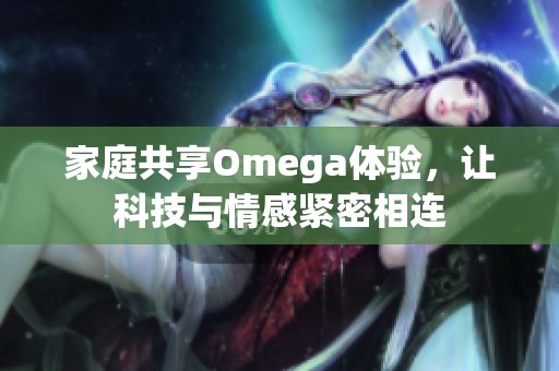 家庭共享Omega体验，让科技与情感紧密相连