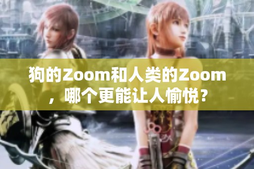 狗的Zoom和人类的Zoom，哪个更能让人愉悦？