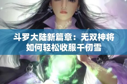 斗罗大陆新篇章：无双神将如何轻松收服千仞雪