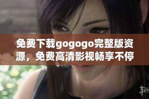 免费下载gogogo完整版资源，免费高清影视畅享不停歇