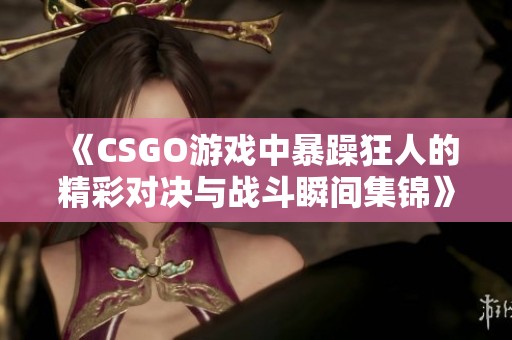 《CSGO游戏中暴躁狂人的精彩对决与战斗瞬间集锦》