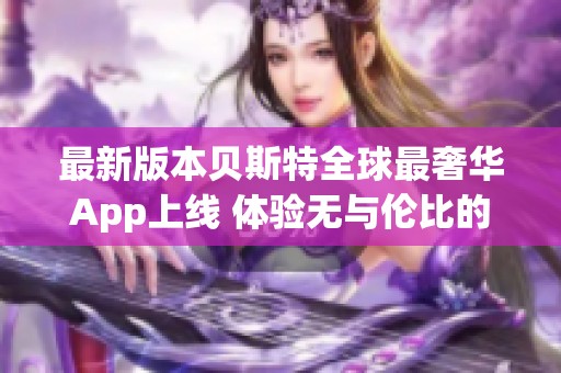 最新版本贝斯特全球最奢华App上线 体验无与伦比的奢华享受