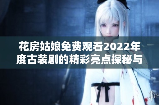 花房姑娘免费观看2022年度古装剧的精彩亮点探秘与剧情回顾