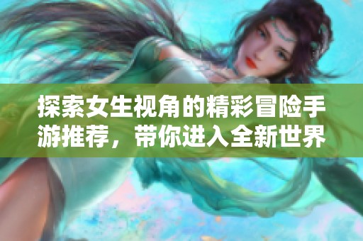 探索女生视角的精彩冒险手游推荐，带你进入全新世界