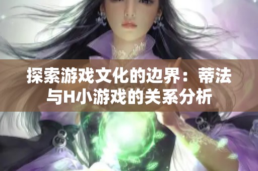 探索游戏文化的边界：蒂法与H小游戏的关系分析