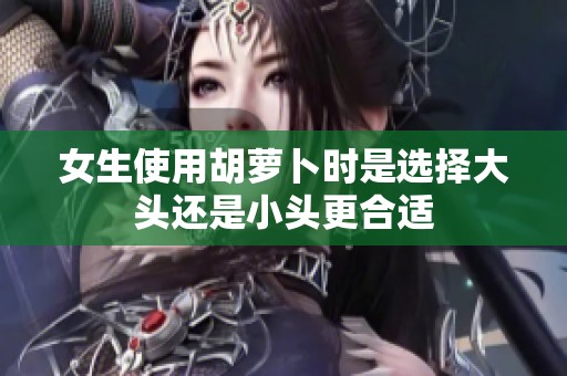 女生使用胡萝卜时是选择大头还是小头更合适