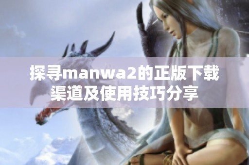 探寻manwa2的正版下载渠道及使用技巧分享