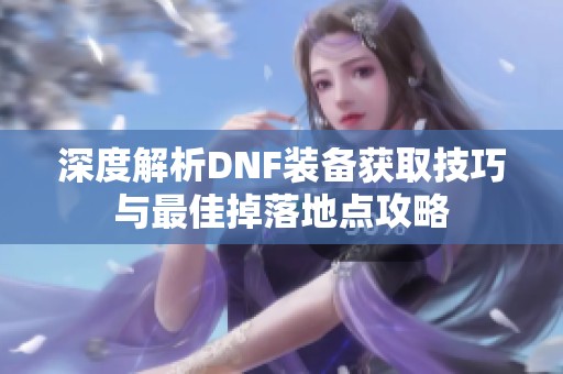 深度解析DNF装备获取技巧与最佳掉落地点攻略