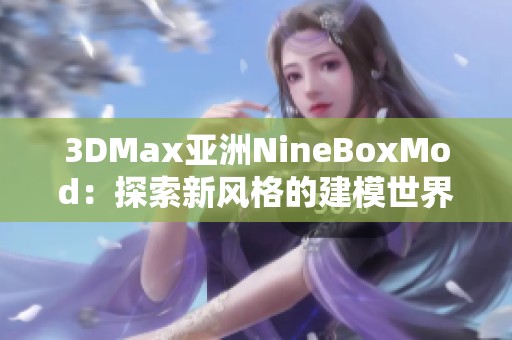 3DMax亚洲NineBoxMod：探索新风格的建模世界与设计技巧