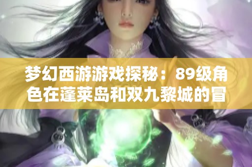 梦幻西游游戏探秘：89级角色在蓬莱岛和双九黎城的冒险历程