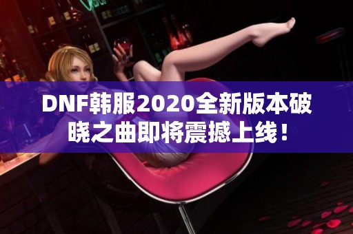 DNF韩服2020全新版本破晓之曲即将震撼上线！