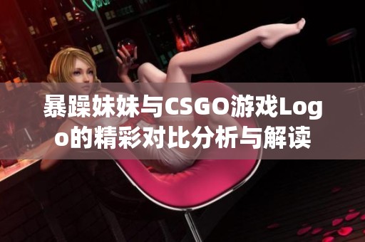 暴躁妹妹与CSGO游戏Logo的精彩对比分析与解读