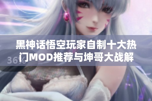 黑神话悟空玩家自制十大热门MOD推荐与坤哥大战解析