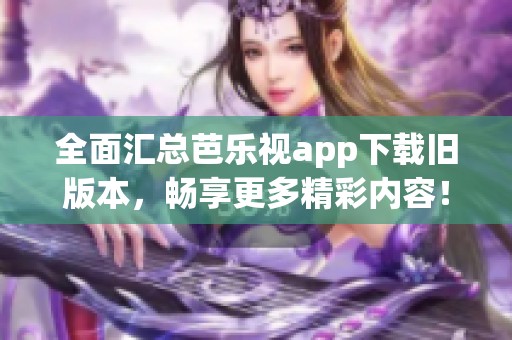 全面汇总芭乐视app下载旧版本，畅享更多精彩内容！