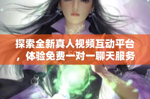 探索全新真人视频互动平台，体验免费一对一聊天服务