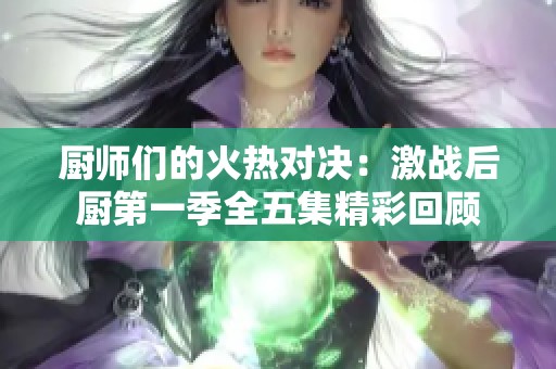 厨师们的火热对决：激战后厨第一季全五集精彩回顾