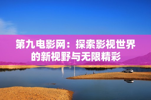 第九电影网：探索影视世界的新视野与无限精彩