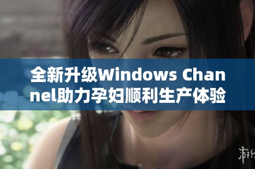 全新升级Windows Channel助力孕妇顺利生产体验