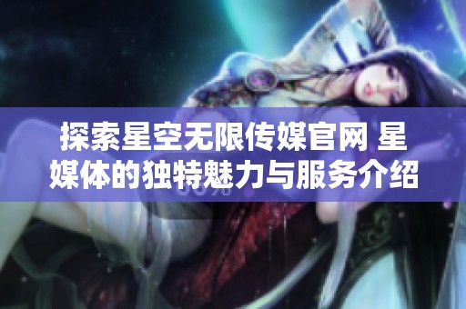 探索星空无限传媒官网 星媒体的独特魅力与服务介绍