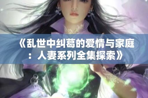 《乱世中纠葛的爱情与家庭：人妻系列全集探索》