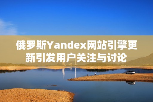 俄罗斯Yandex网站引擎更新引发用户关注与讨论