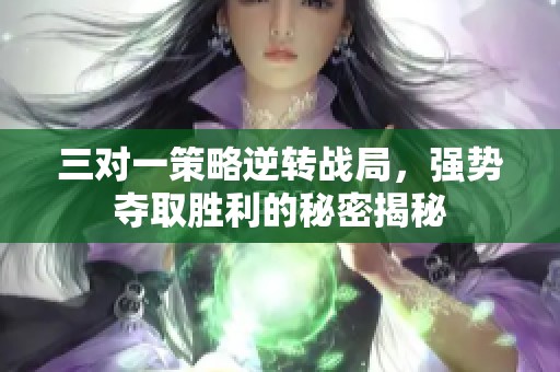 三对一策略逆转战局，强势夺取胜利的秘密揭秘