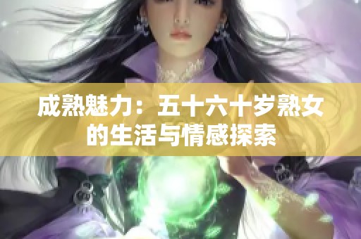 成熟魅力：五十六十岁熟女的生活与情感探索