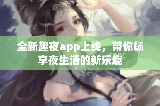 全新趣夜app上线，带你畅享夜生活的新乐趣