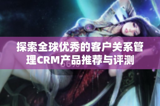 探索全球优秀的客户关系管理CRM产品推荐与评测