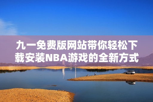 九一免费版网站带你轻松下载安装NBA游戏的全新方式