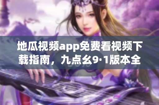 地瓜视频app免费看视频下载指南，九点幺9·1版本全解析