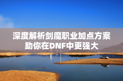 深度解析剑魔职业加点方案助你在DNF中更强大