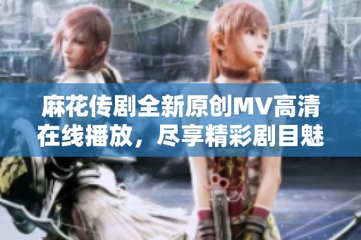 麻花传剧全新原创MV高清在线播放，尽享精彩剧目魅力