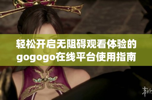 轻松开启无阻碍观看体验的gogogo在线平台使用指南