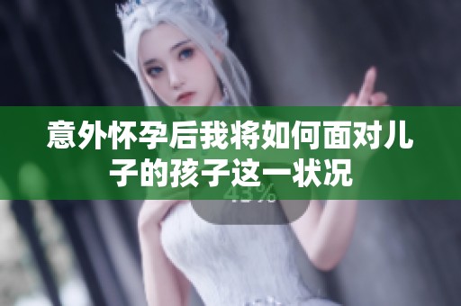 意外怀孕后我将如何面对儿子的孩子这一状况