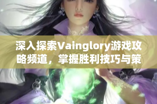 深入探索Vainglory游戏攻略频道，掌握胜利技巧与策略