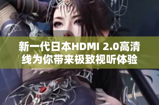 新一代日本HDMI 2.0高清线为你带来极致视听体验