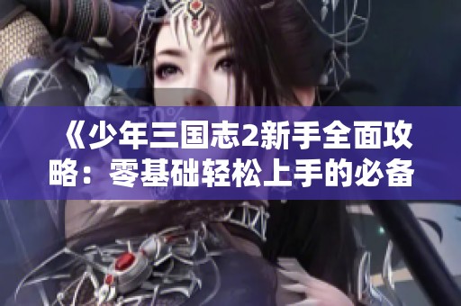 《少年三国志2新手全面攻略：零基础轻松上手的必备指南》