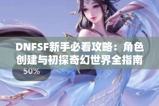 DNFSF新手必看攻略：角色创建与初探奇幻世界全指南