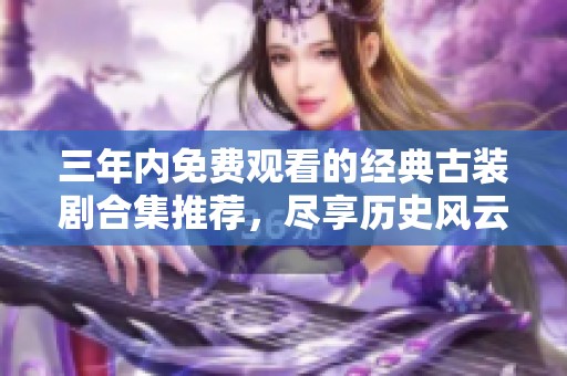 三年内免费观看的经典古装剧合集推荐，尽享历史风云之美