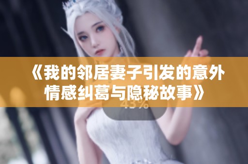 《我的邻居妻子引发的意外情感纠葛与隐秘故事》