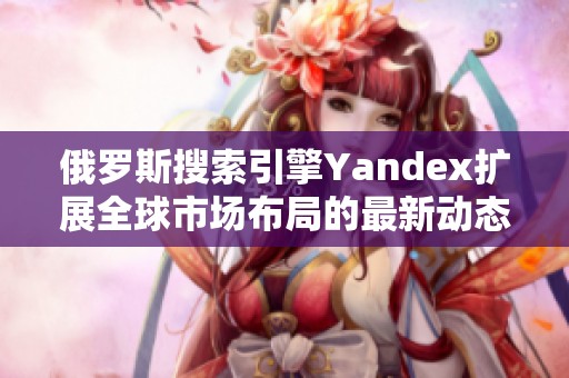 俄罗斯搜索引擎Yandex扩展全球市场布局的最新动态